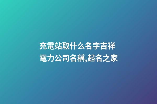 充電站取什么名字吉祥 電力公司名稱,起名之家-第1張-公司起名-玄機派